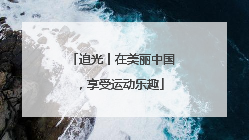 追光丨在美丽中国，享受运动乐趣