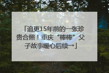 追更15年前的一张珍贵合照！重庆“棒棒”父子故事暖心后续→