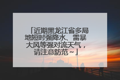 近期黑龙江省多局地短时强降水、雷暴大风等强对流天气，请注意防范～