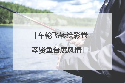 车轮飞转绘彩卷 孝贤鱼台展风情