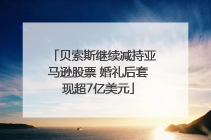 贝索斯继续减持亚马逊股票 婚礼后套现超7亿美元