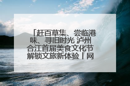 赶百草集、尝临港味、寻旧时光 泸州合江首届美食文化节解锁文旅新体验丨网络中国节·端午