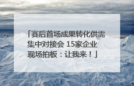 赛后首场成果转化供需集中对接会 15家企业现场拍板：让我来！