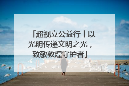 超视立公益行丨以光明传递文明之光，致敬敦煌守护者