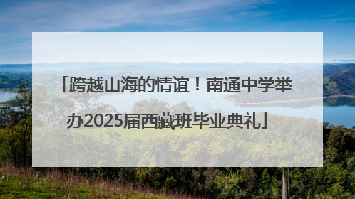 跨越山海的情谊！南通中学举办2025届西藏班毕业典礼