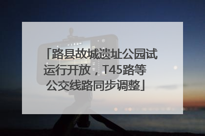 路县故城遗址公园试运行开放，T45路等公交线路同步调整
