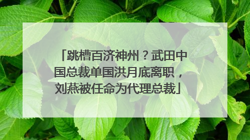 跳槽百济神州？武田中国总裁单国洪月底离职，刘燕被任命为代理总裁
