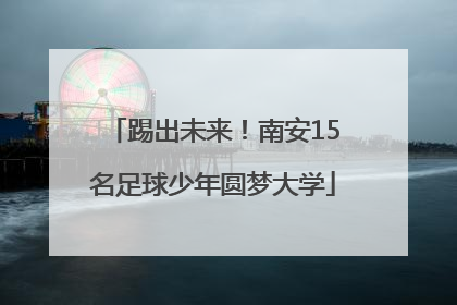 踢出未来！南安15名足球少年圆梦大学