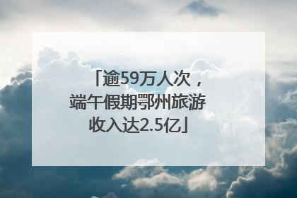 逾59万人次，端午假期鄂州旅游收入达2.5亿
