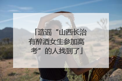 造谣“山西长治有醉酒女生参加高考”的人找到了