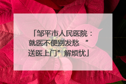 邹平市人民医院：就医不便别发愁 “送医上门”解烦忧