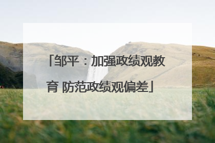 邹平：加强政绩观教育 防范政绩观偏差