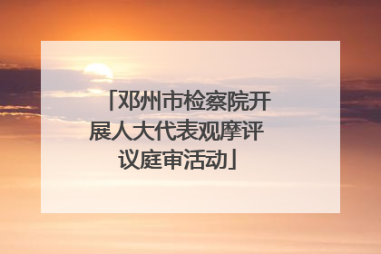 邓州市检察院开展人大代表观摩评议庭审活动