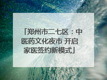 郑州市二七区：中医药文化夜市 开启家医签约新模式