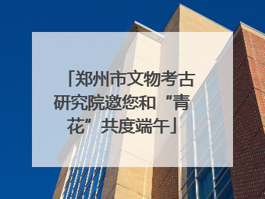 郑州市文物考古研究院邀您和“青花”共度端午