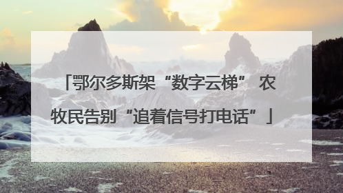 鄂尔多斯架“数字云梯” 农牧民告别“追着信号打电话”