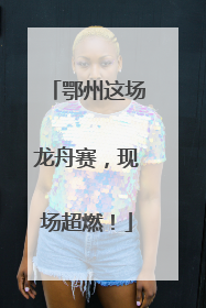 鄂州这场龙舟赛，现场超燃！