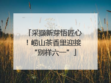 采撷新芽悟匠心！崂山茶香里迎接“别样六一”
