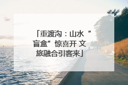 重渡沟：山水“盲盒”惊喜开 文旅融合引客来