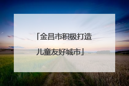 金昌市积极打造儿童友好城市