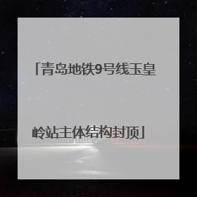 青岛地铁9号线玉皇岭站主体结构封顶
