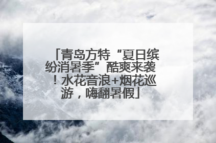 青岛方特“夏日缤纷消暑季”酷爽来袭！水花音浪+烟花巡游，嗨翻暑假