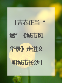 青春正当“燃”《城市风华录》走进文明城市长沙