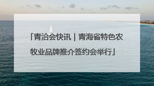 青洽会快讯｜青海省特色农牧业品牌推介签约会举行