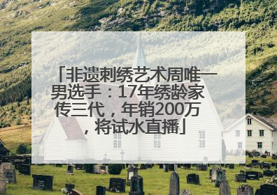 非遗刺绣艺术周唯一男选手：17年绣龄家传三代，年销200万，将试水直播