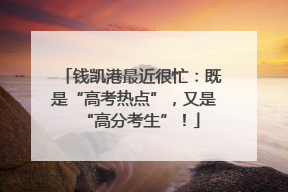 钱凯港最近很忙：既是“高考热点”，又是“高分考生”！