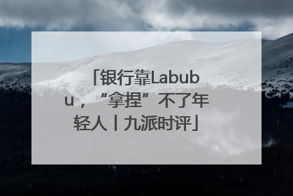 银行靠Labubu，“拿捏”不了年轻人丨九派时评