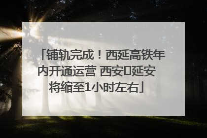 铺轨完成！西延高铁年内开通运营 西安⇌延安将缩至1小时左右