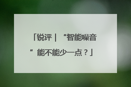 锐评｜“智能噪音”能不能少一点？