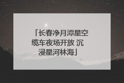 长春净月潭星空缆车夜场开放 沉浸星河林海