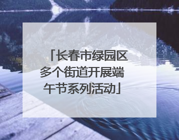长春市绿园区多个街道开展端午节系列活动