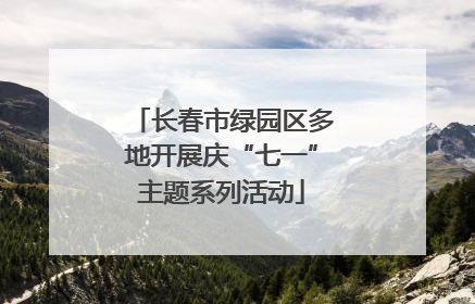 长春市绿园区多地开展庆“七一”主题系列活动