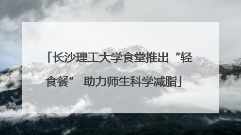 长沙理工大学食堂推出“轻食餐” 助力师生科学减脂