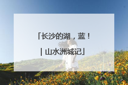 长沙的湖，蓝！｜山水洲城记