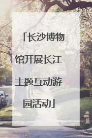 长沙博物馆开展长江主题互动游园活动