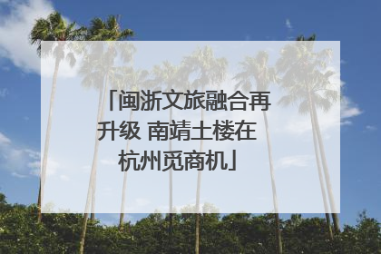 闽浙文旅融合再升级 南靖土楼在杭州觅商机
