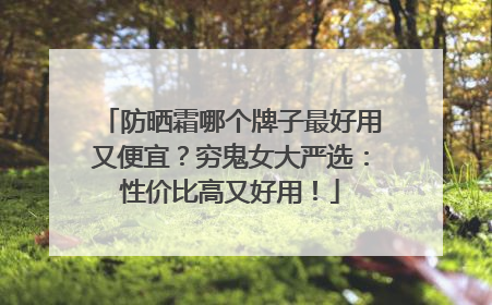 防晒霜哪个牌子最好用又便宜？穷鬼女大严选：性价比高又好用！