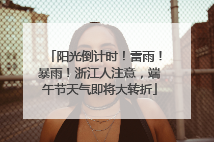 阳光倒计时！雷雨！暴雨！浙江人注意，端午节天气即将大转折
