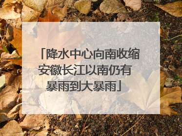 降水中心向南收缩 安徽长江以南仍有暴雨到大暴雨