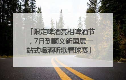 限定啤酒亮相啤酒节，7月到顺义新国展一站式喝酒听歌看球赛