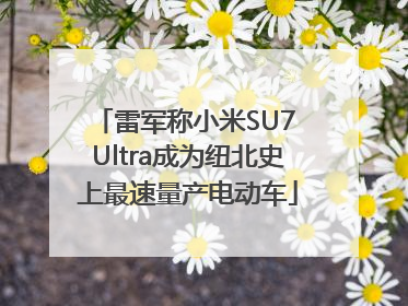 雷军称小米SU7 Ultra成为纽北史上最速量产电动车