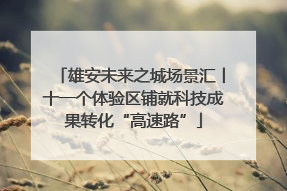雄安未来之城场景汇丨十一个体验区铺就科技成果转化“高速路”