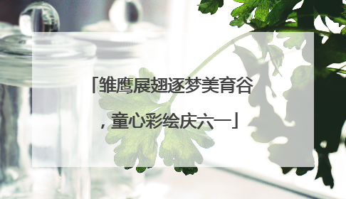 雏鹰展翅逐梦美育谷，童心彩绘庆六一