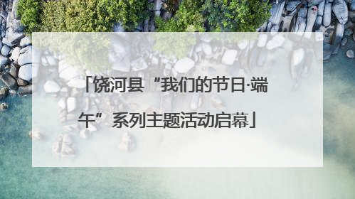 饶河县“我们的节日·端午”系列主题活动启幕