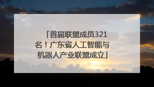 首届联盟成员321名！广东省人工智能与机器人产业联盟成立