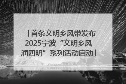 首条文明乡风带发布 2025宁波“文明乡风润四明”系列活动启动